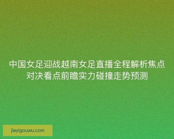 中国女足迎战越南女足直播全程解析焦点对决看点前瞻实力碰撞走势预测