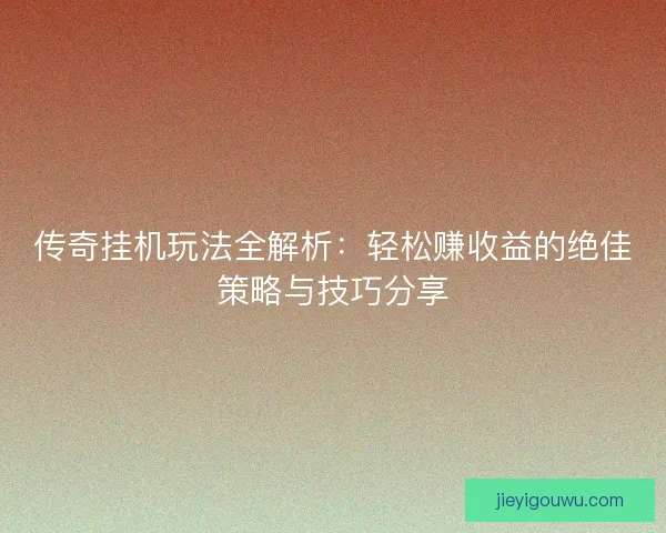 传奇挂机玩法全解析：轻松赚收益的绝佳策略与技巧分享