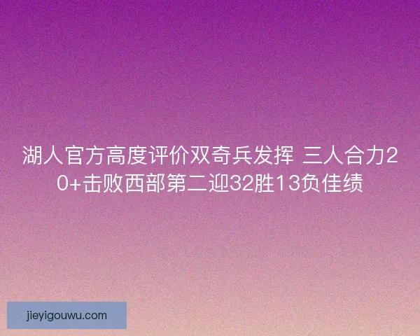 湖人官方高度评价双奇兵发挥 三人合力20+击败西部第二迎32胜13负佳绩