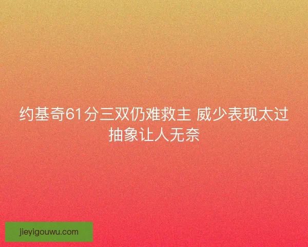 约基奇61分三双仍难救主 威少表现太过抽象让人无奈