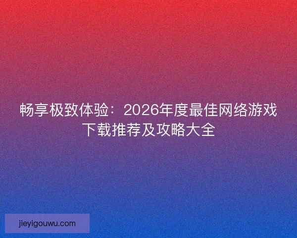 畅享极致体验：2026年度最佳网络游戏下载推荐及攻略大全