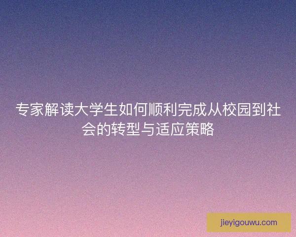 专家解读大学生如何顺利完成从校园到社会的转型与适应策略