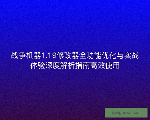 战争机器1.19修改器全功能优化与实战体验深度解析指南高效使用