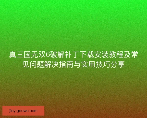 真三国无双6破解补丁下载安装教程及常见问题解决指南与实用技巧分享