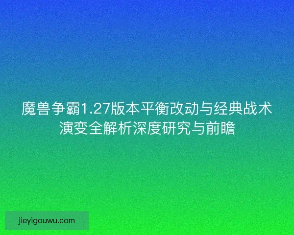 魔兽争霸1.27版本平衡改动与经典战术演变全解析深度研究与前瞻