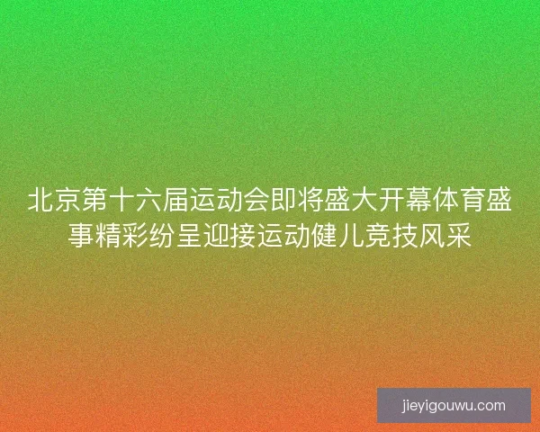 北京第十六届运动会即将盛大开幕体育盛事精彩纷呈迎接运动健儿竞技风采