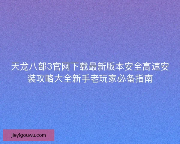 天龙八部3官网下载最新版本安全高速安装攻略大全新手老玩家必备指南