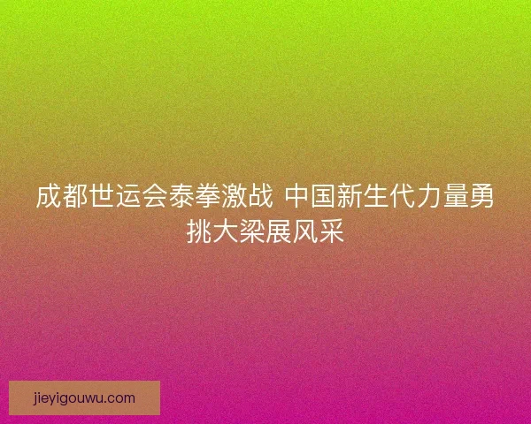 成都世运会泰拳激战 中国新生代力量勇挑大梁展风采