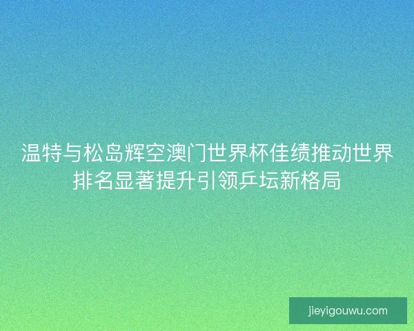 温特与松岛辉空澳门世界杯佳绩推动世界排名显著提升引领乒坛新格局