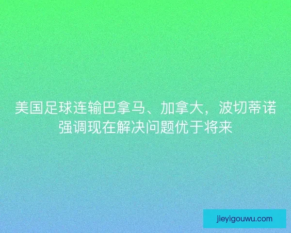 美国足球连输巴拿马、加拿大，波切蒂诺强调现在解决问题优于将来