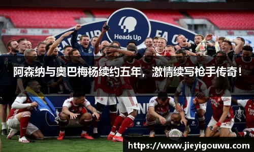 阿森纳与奥巴梅杨续约五年，激情续写枪手传奇！