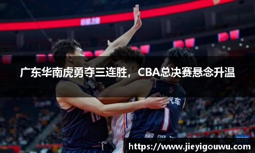 广东华南虎勇夺三连胜，CBA总决赛悬念升温
