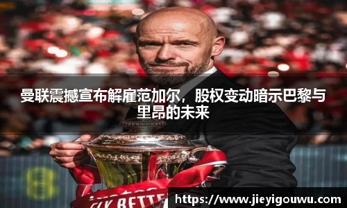 曼联震撼宣布解雇范加尔，股权变动暗示巴黎与里昂的未来