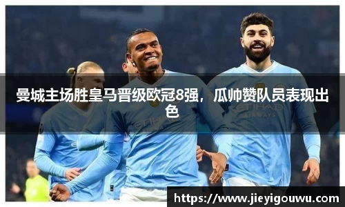 曼城主场胜皇马晋级欧冠8强，瓜帅赞队员表现出色