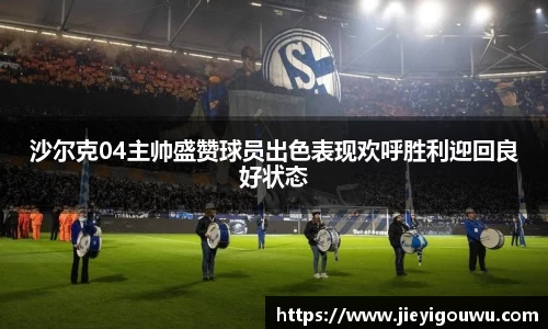沙尔克04主帅盛赞球员出色表现欢呼胜利迎回良好状态