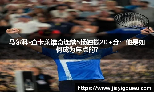 马尔科-查卡莱维奇连续5场独揽20+分：他是如何成为焦点的？