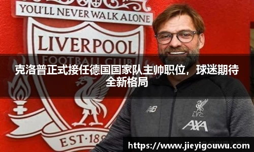 克洛普正式接任德国国家队主帅职位，球迷期待全新格局