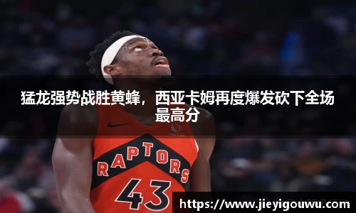 猛龙强势战胜黄蜂，西亚卡姆再度爆发砍下全场最高分