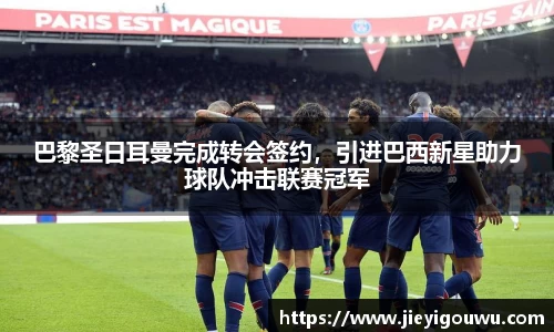 巴黎圣日耳曼完成转会签约，引进巴西新星助力球队冲击联赛冠军