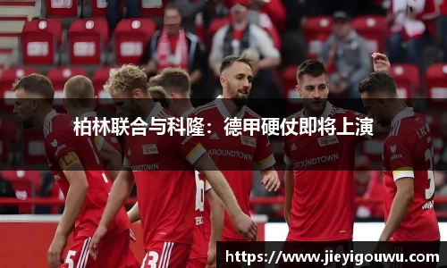 柏林联合与科隆：德甲硬仗即将上演