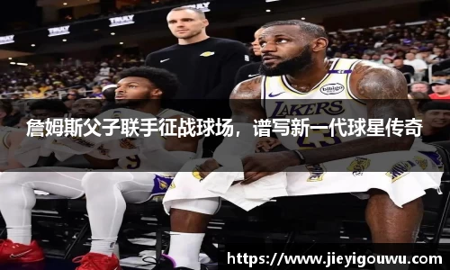 詹姆斯父子联手征战球场，谱写新一代球星传奇