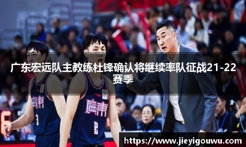 广东宏远队主教练杜锋确认将继续率队征战21-22赛季