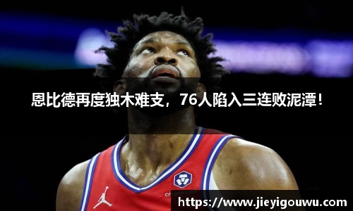 恩比德再度独木难支，76人陷入三连败泥潭！