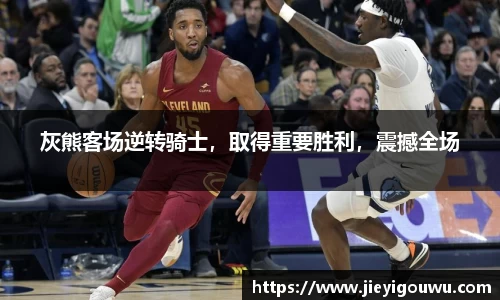 灰熊客场逆转骑士，取得重要胜利，震撼全场