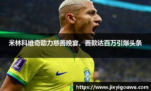 米林科维奇助力慈善晚宴，善款达百万引爆头条
