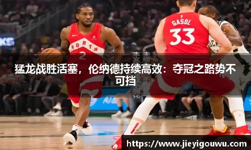 猛龙战胜活塞，伦纳德持续高效：夺冠之路势不可挡