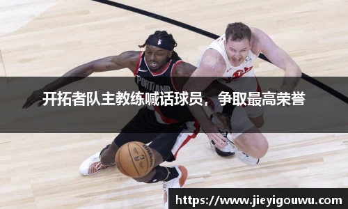 开拓者队主教练喊话球员，争取最高荣誉