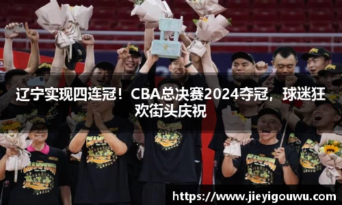 辽宁实现四连冠！CBA总决赛2024夺冠，球迷狂欢街头庆祝