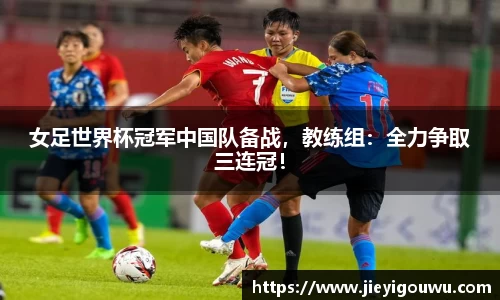 女足世界杯冠军中国队备战，教练组：全力争取三连冠！