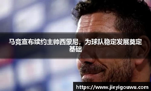 马竞宣布续约主帅西蒙尼，为球队稳定发展奠定基础