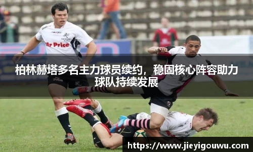 柏林赫塔多名主力球员续约，稳固核心阵容助力球队持续发展