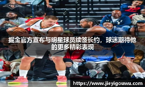 掘金官方宣布与明星球员续签长约，球迷期待他的更多精彩表现