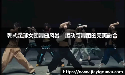 韩式足球女团舞曲风暴：运动与舞蹈的完美融合