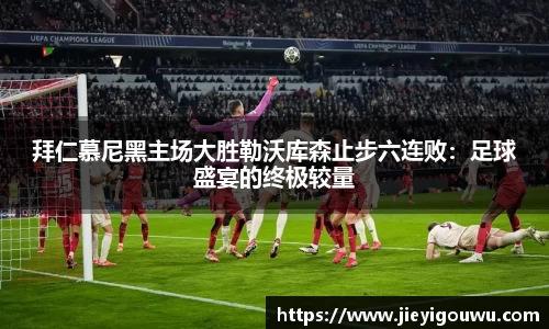 拜仁慕尼黑主场大胜勒沃库森止步六连败：足球盛宴的终极较量