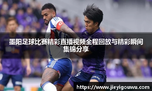 墨阳足球比赛精彩直播视频全程回放与精彩瞬间集锦分享