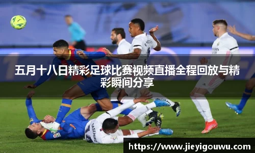 五月十八日精彩足球比赛视频直播全程回放与精彩瞬间分享