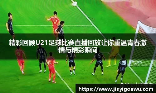 精彩回顾U21足球比赛直播回放让你重温青春激情与精彩瞬间