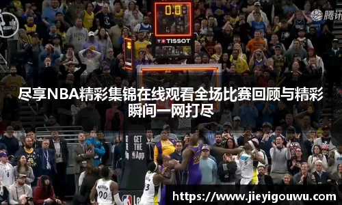 尽享NBA精彩集锦在线观看全场比赛回顾与精彩瞬间一网打尽