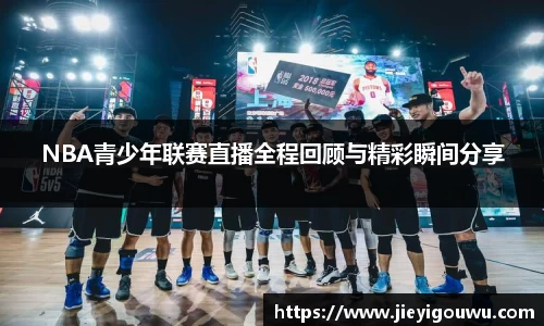 NBA青少年联赛直播全程回顾与精彩瞬间分享