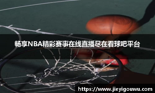 畅享NBA精彩赛事在线直播尽在看球吧平台