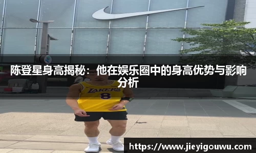 陈登星身高揭秘：他在娱乐圈中的身高优势与影响分析