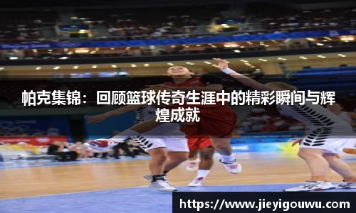 帕克集锦：回顾篮球传奇生涯中的精彩瞬间与辉煌成就