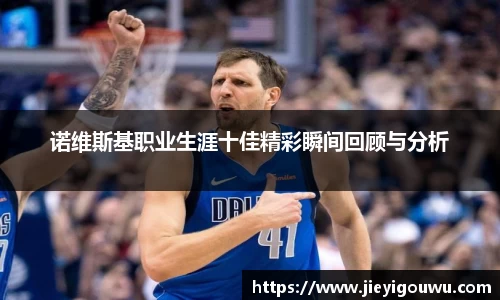 诺维斯基职业生涯十佳精彩瞬间回顾与分析