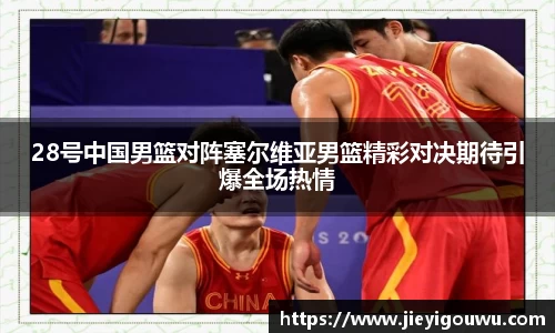28号中国男篮对阵塞尔维亚男篮精彩对决期待引爆全场热情