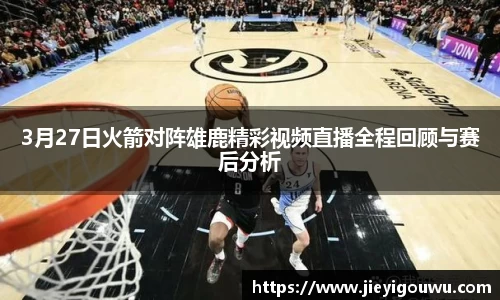 3月27日火箭对阵雄鹿精彩视频直播全程回顾与赛后分析