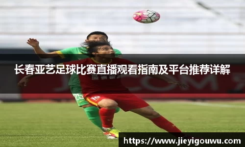 长春亚艺足球比赛直播观看指南及平台推荐详解